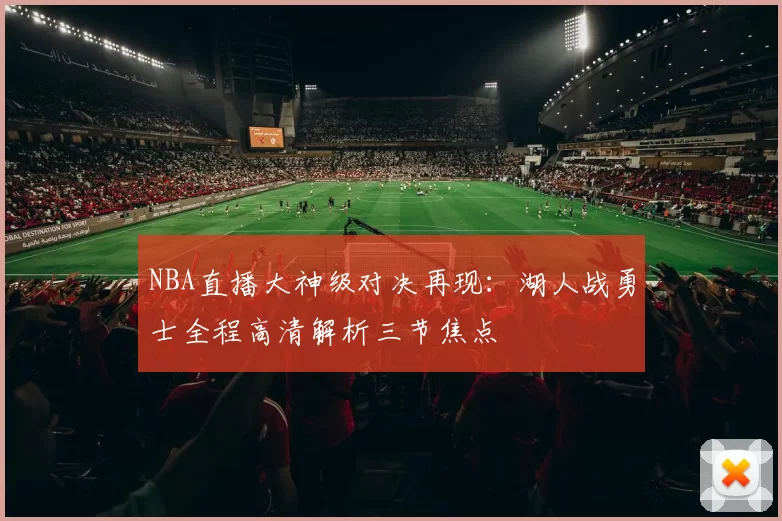 NBA直播大神级对决再现:湖人战勇士全程高清解析三节焦点