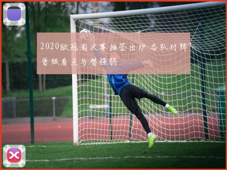 2020欧冠淘汰赛抽签出炉 各队对阵晋级看点与潜强弱