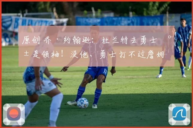 原创 乔·约翰逊：杜兰特去勇士就是领袖！没他、勇士打不过詹姆斯！