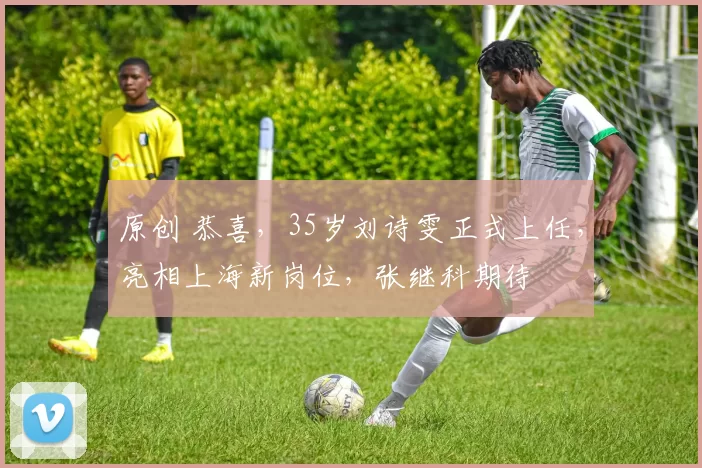 原创 恭喜，35岁刘诗雯正式上任，亮相上海新岗位，张继科期待