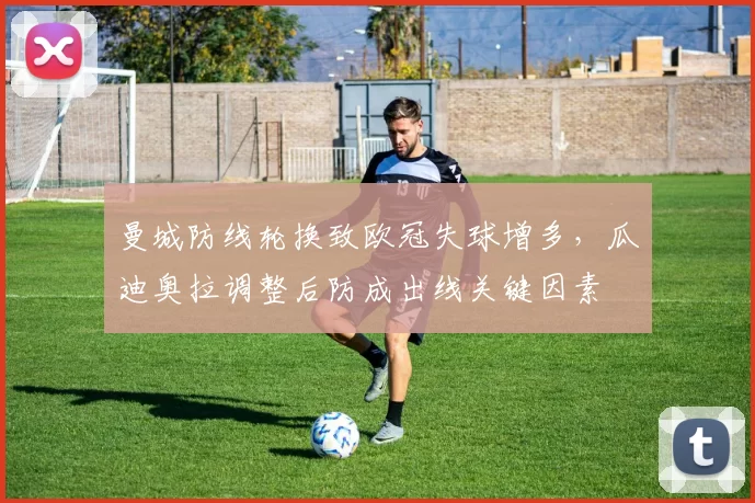 曼城防线轮换致欧冠失球增多，瓜迪奥拉调整后防成出线关键因素