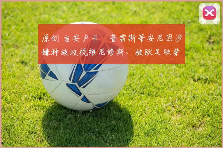 原创 吉安卢卡・普雷斯蒂安尼因涉嫌种族歧视维尼修斯，被欧足联禁赛