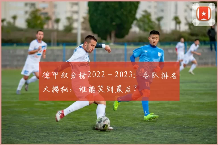 德甲积分榜2022 - 2023：各队排名大揭秘，谁能笑到最后？