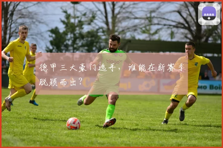 德甲三大豪门选手,谁能在新赛季脱颖而出?