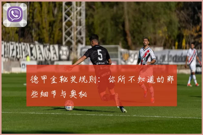 德甲金靴奖规则:你所不知道的那些细节与奥秘