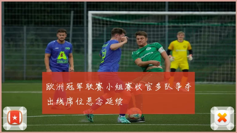 欧洲冠军联赛小组赛收官多队争夺出线席位悬念延续