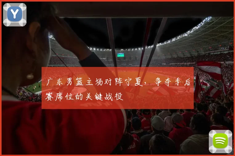 广东男篮主场对阵宁夏，争夺季后赛席位的关键战役