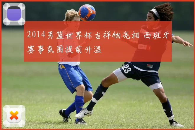 2014男篮世界杯吉祥物亮相 西班牙赛事氛围提前升温