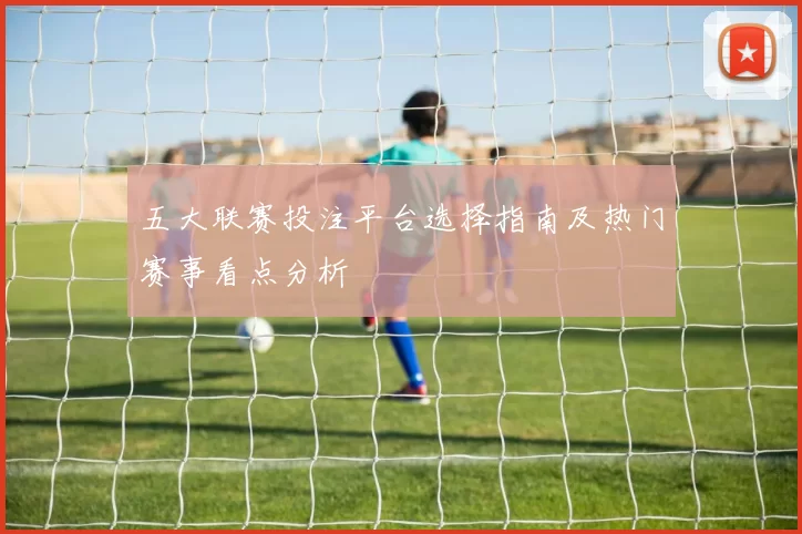 五大联赛投注平台选择指南及热门赛事看点分析
