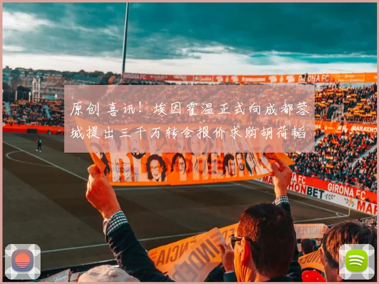 原创 喜讯!埃因霍温正式向成都蓉城提出三千万转会报价求购胡荷韬,值得期待