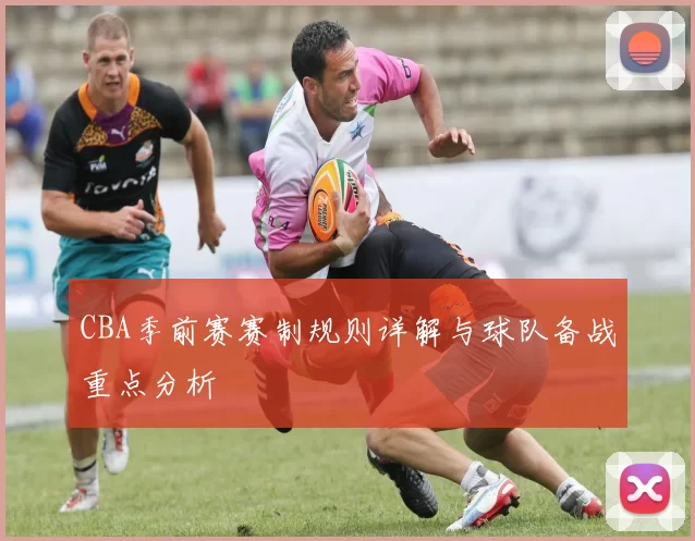 CBA季前赛赛制规则详解与球队备战重点分析