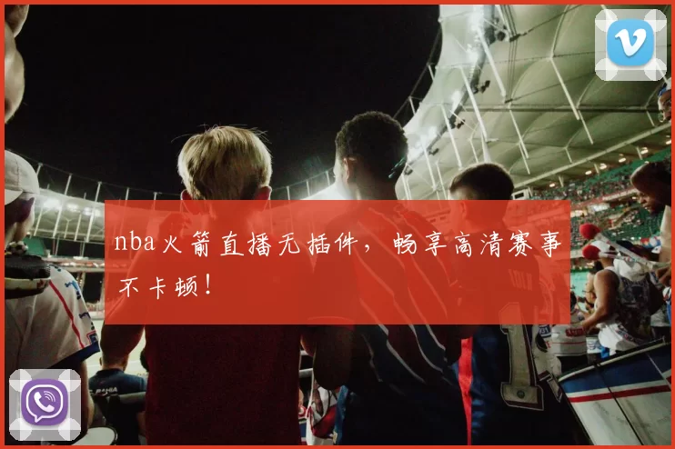 nba火箭直播无插件,畅享高清赛事不卡顿!