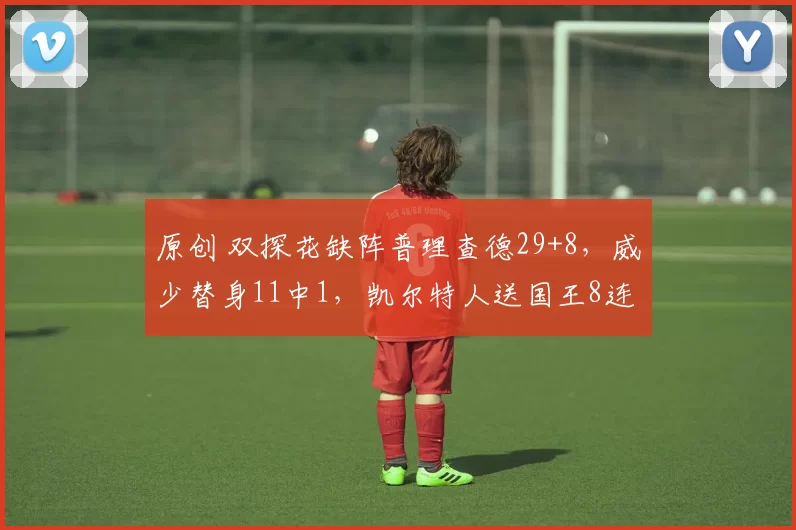 原创 双探花缺阵普理查德29+8，威少替身11中1，凯尔特人送国王8连败