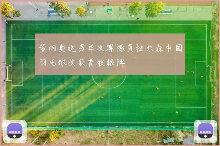 董炯奥运男单决赛憾负拉尔森中国羽毛球收获首枚银牌